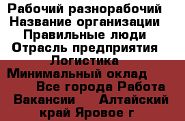 Рабочий-разнорабочий › Название организации ­ Правильные люди › Отрасль предприятия ­ Логистика › Минимальный оклад ­ 30 000 - Все города Работа » Вакансии   . Алтайский край,Яровое г.